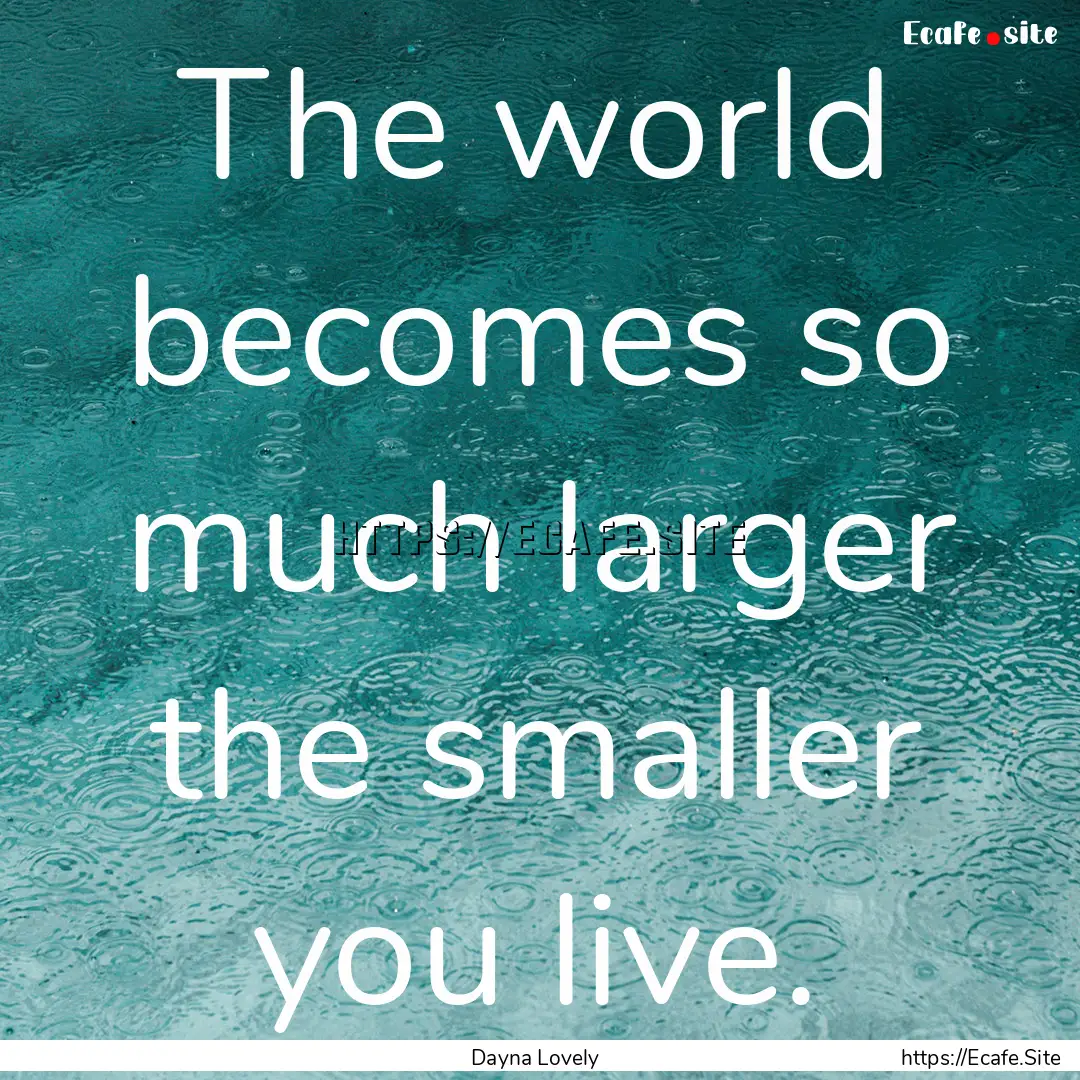 The world becomes so much larger the smaller.... : Quote by Dayna Lovely