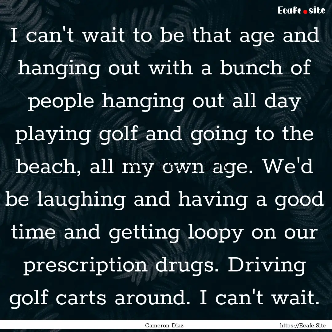 I can't wait to be that age and hanging out.... : Quote by Cameron Diaz