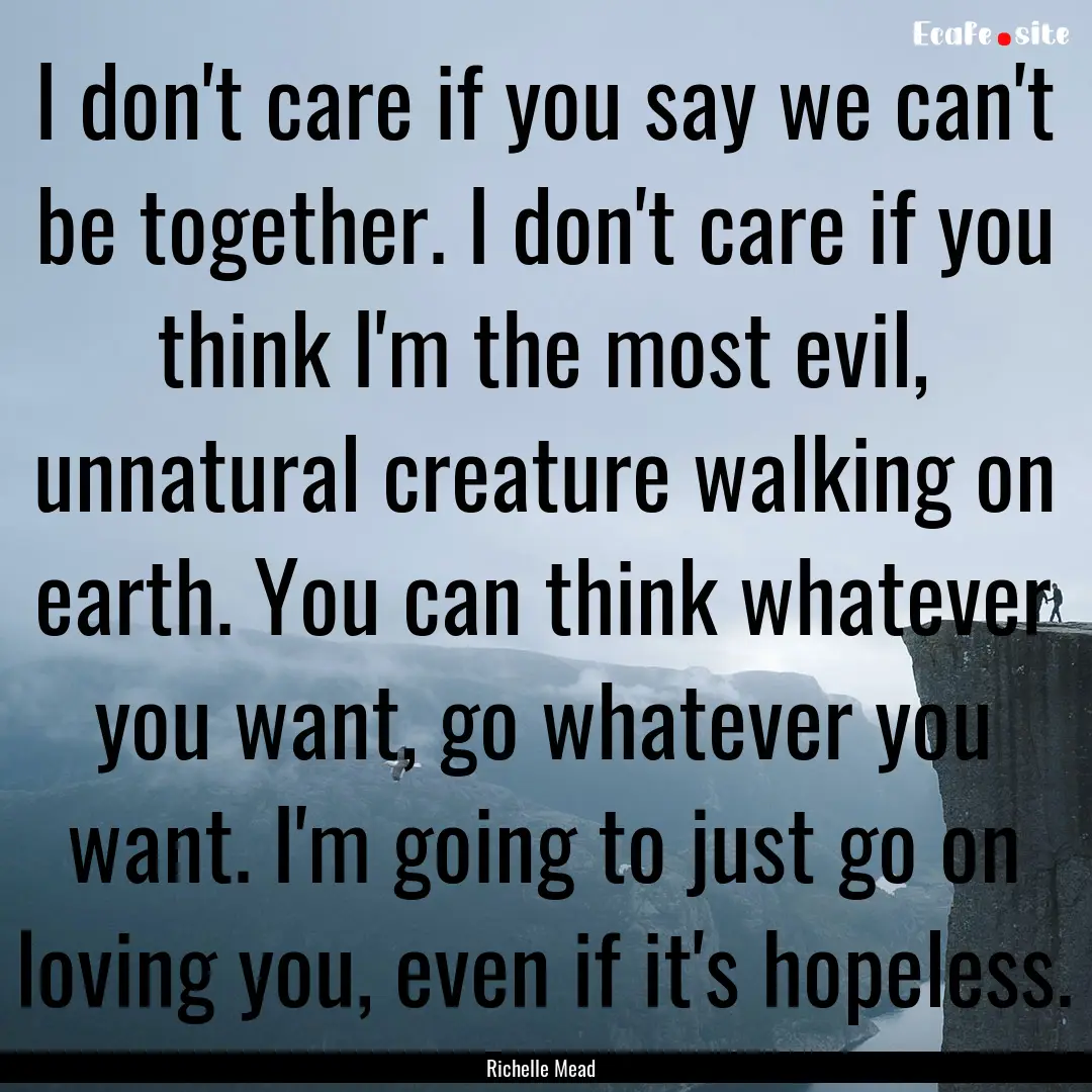 I don't care if you say we can't be together..... : Quote by Richelle Mead