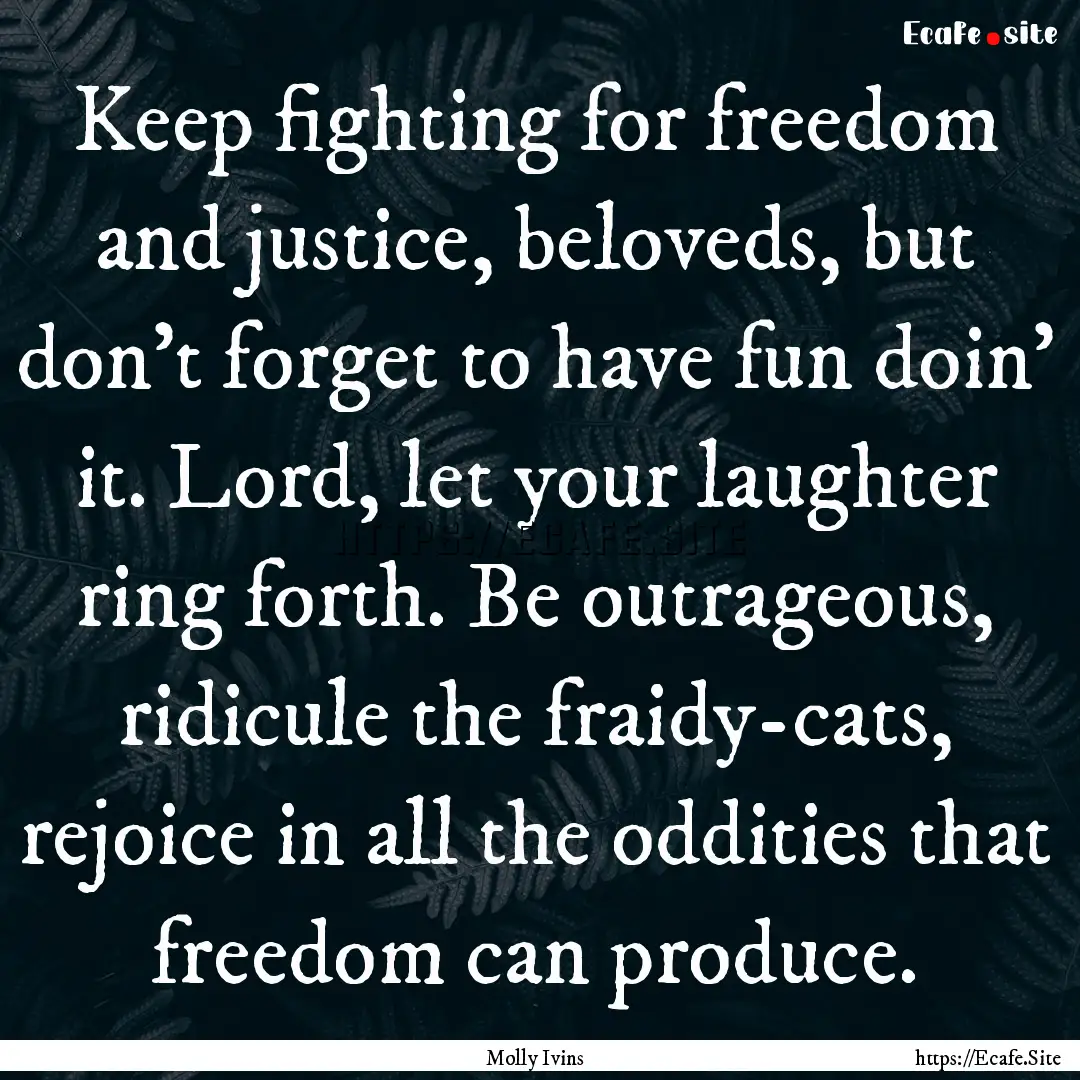 Keep fighting for freedom and justice, beloveds,.... : Quote by Molly Ivins