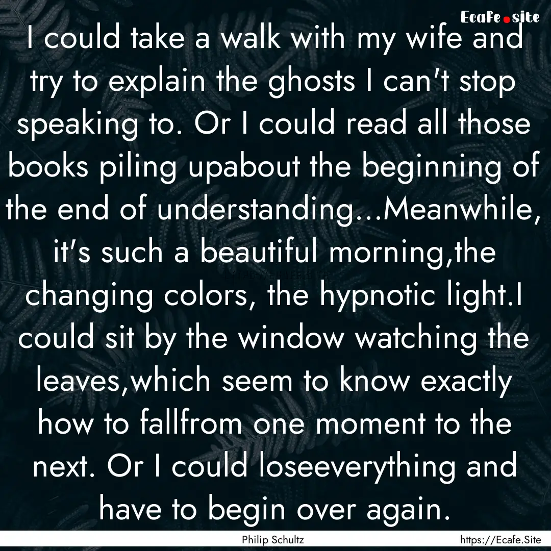 I could take a walk with my wife and try.... : Quote by Philip Schultz