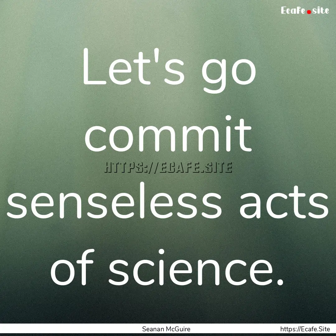 Let's go commit senseless acts of science..... : Quote by Seanan McGuire