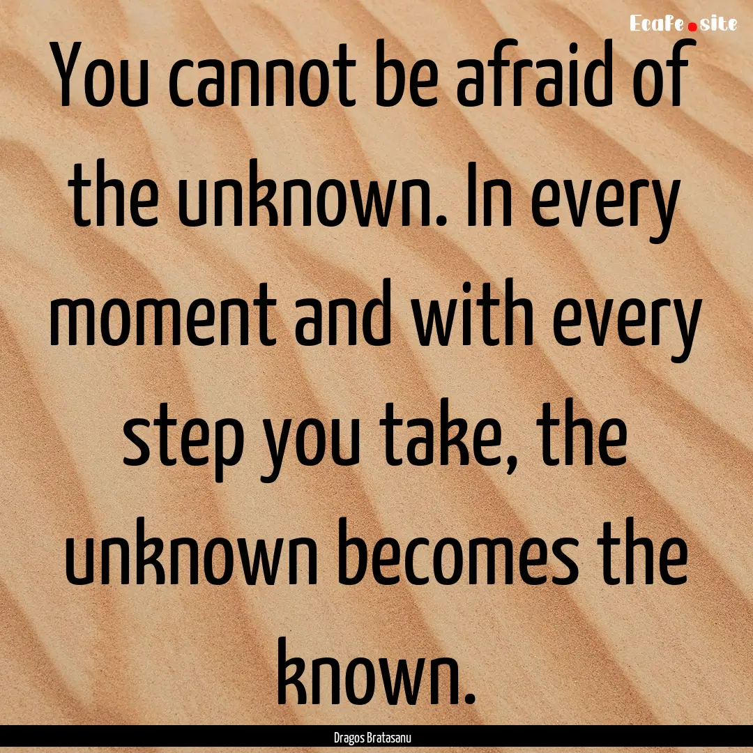 You cannot be afraid of the unknown. In every.... : Quote by Dragos Bratasanu