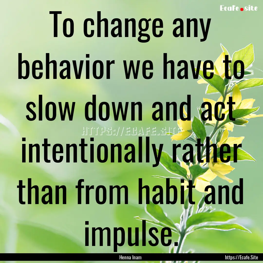 To change any behavior we have to slow down.... : Quote by Henna Inam