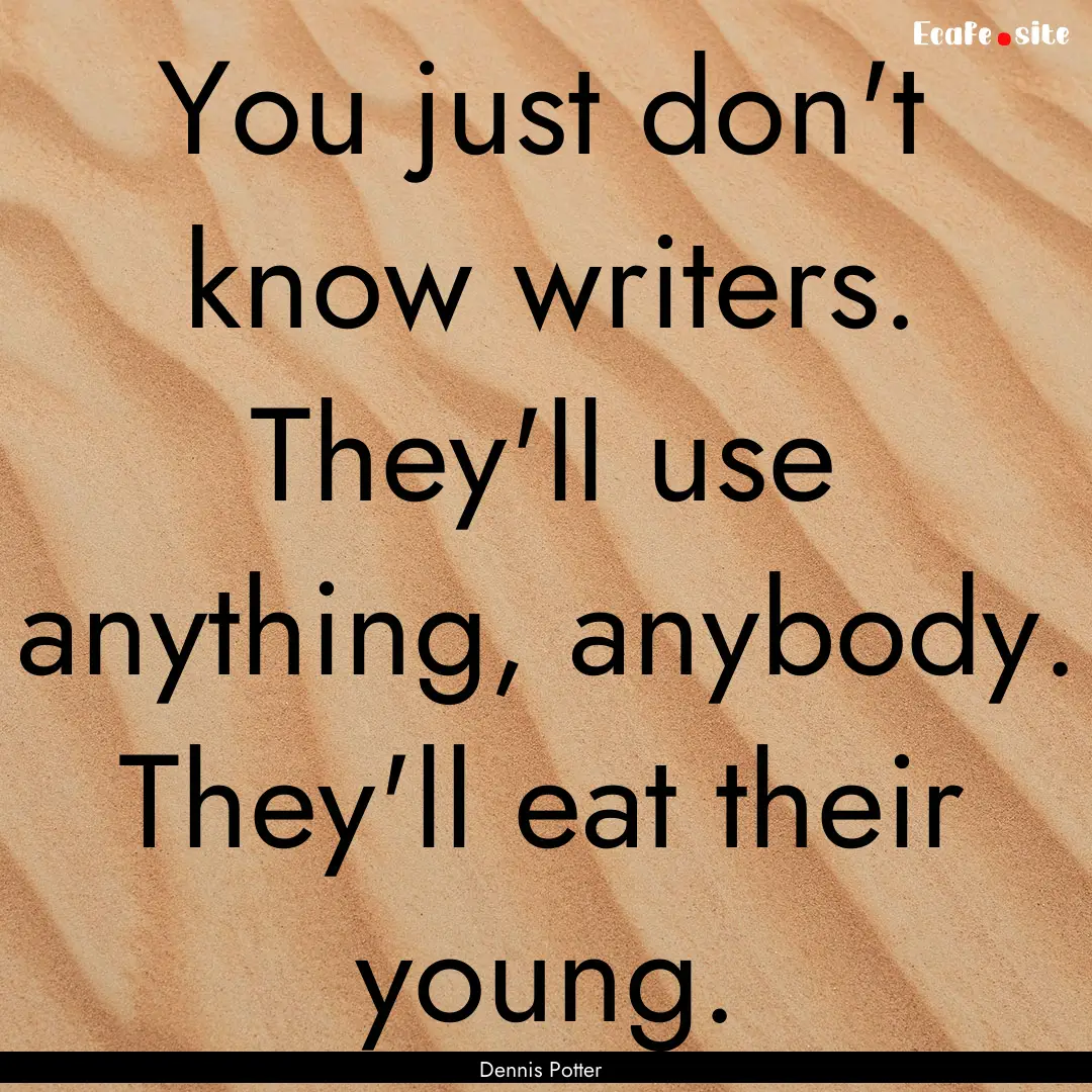 You just don't know writers. They'll use.... : Quote by Dennis Potter