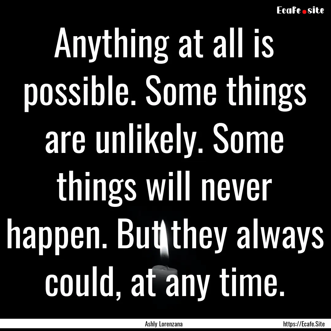 Anything at all is possible. Some things.... : Quote by Ashly Lorenzana