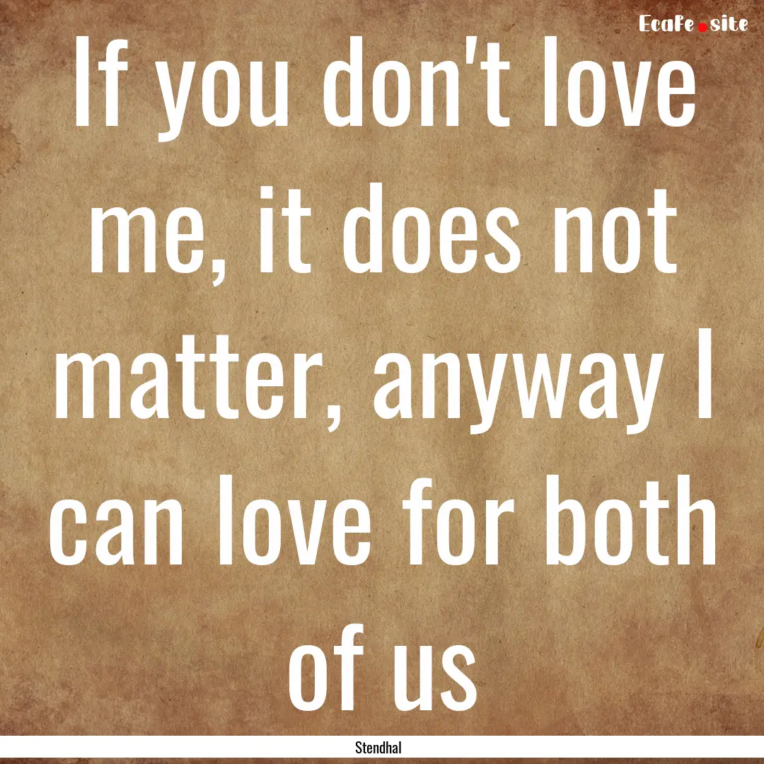 If you don't love me, it does not matter,.... : Quote by Stendhal