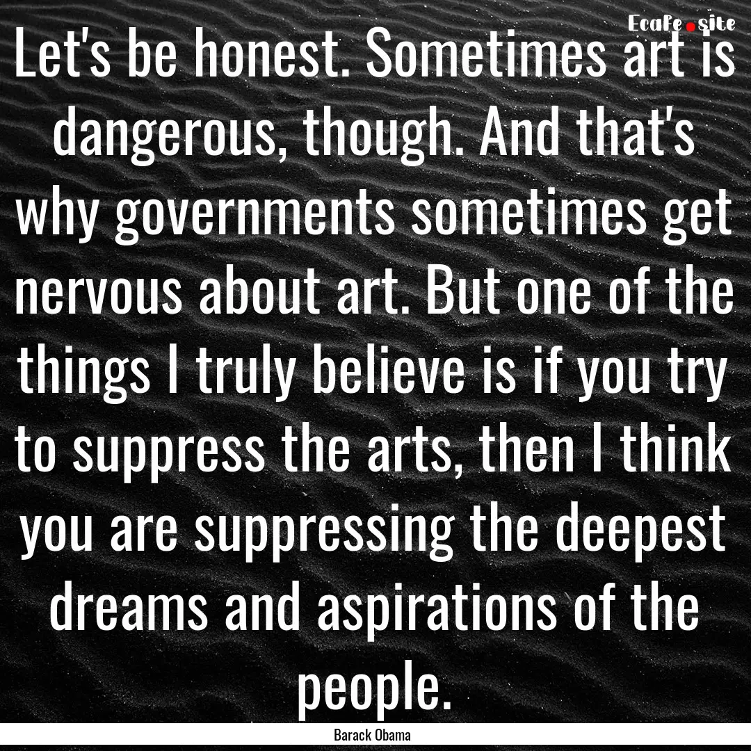 Let's be honest. Sometimes art is dangerous,.... : Quote by Barack Obama