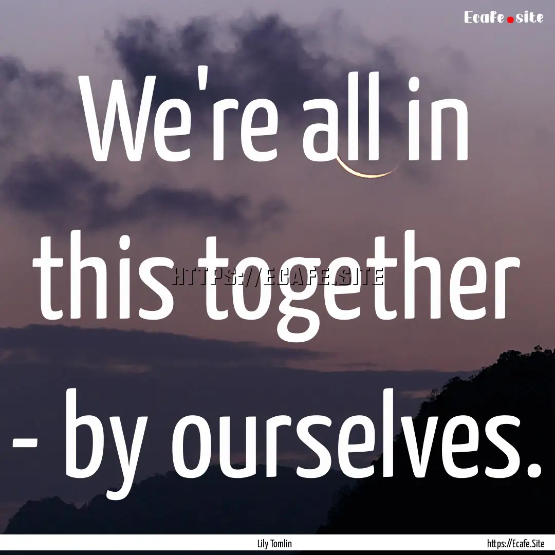 We're all in this together - by ourselves..... : Quote by Lily Tomlin