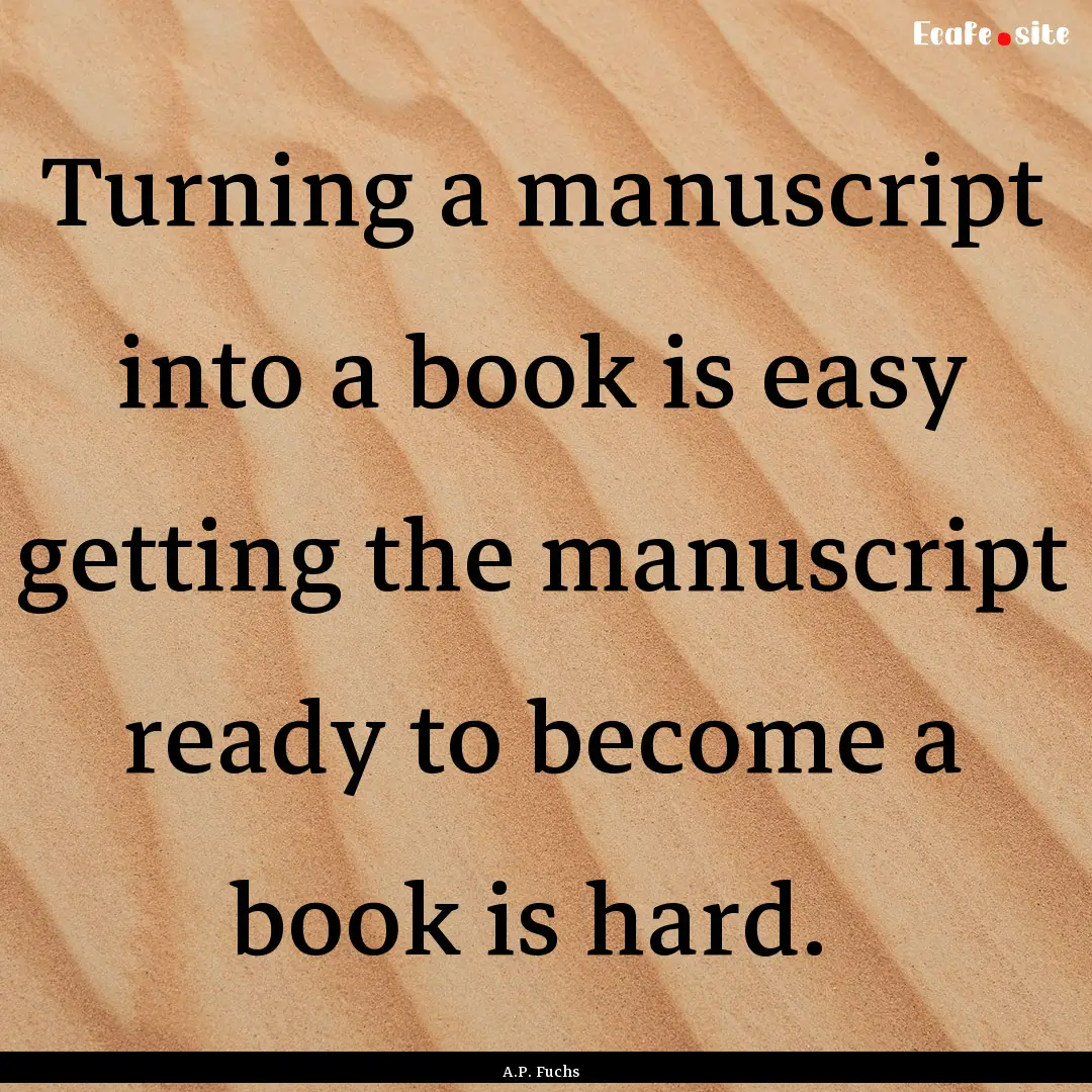 Turning a manuscript into a book is easy.... : Quote by A.P. Fuchs