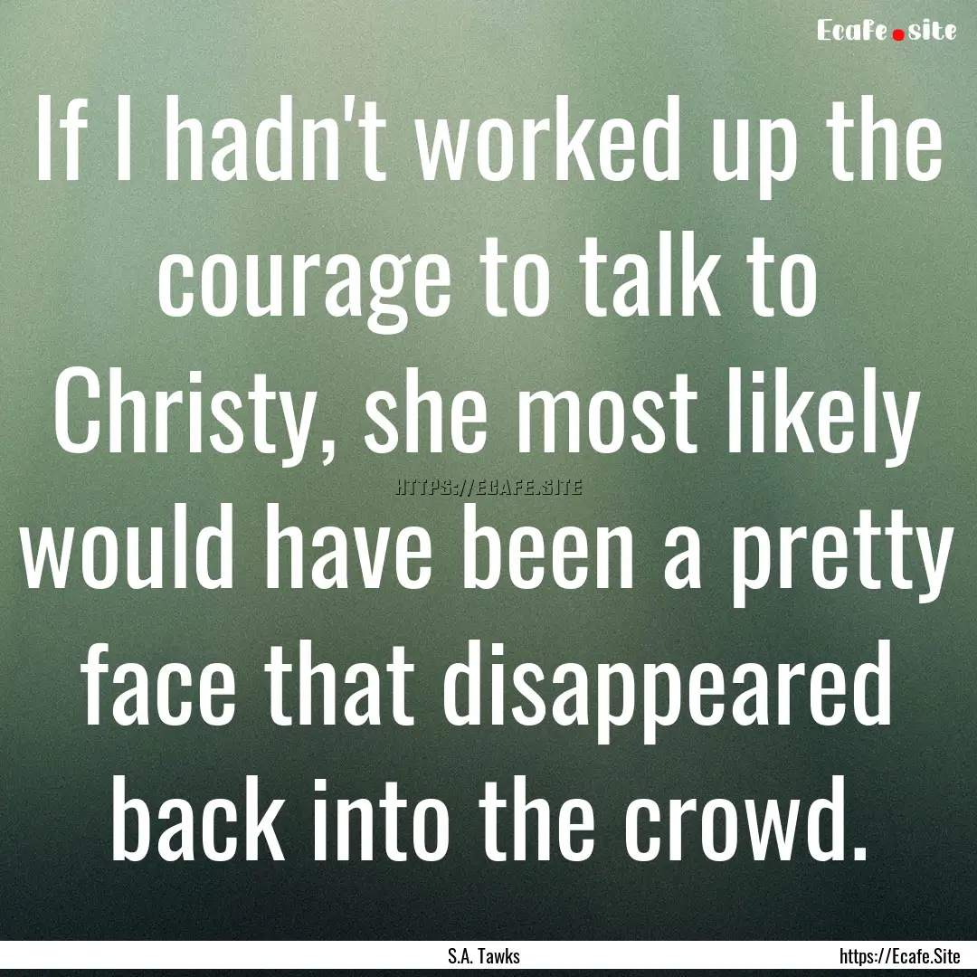 If I hadn't worked up the courage to talk.... : Quote by S.A. Tawks