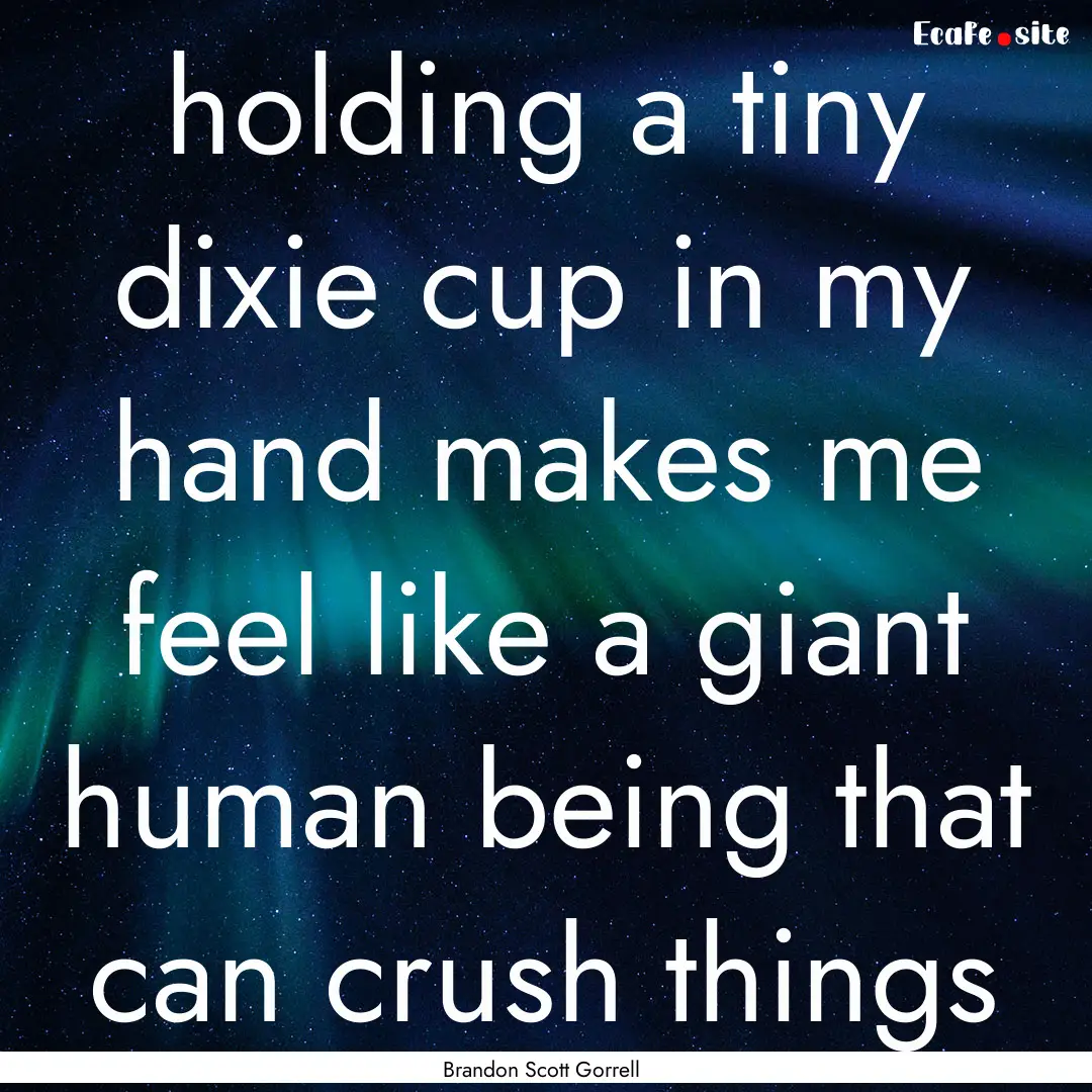 holding a tiny dixie cup in my hand makes.... : Quote by Brandon Scott Gorrell