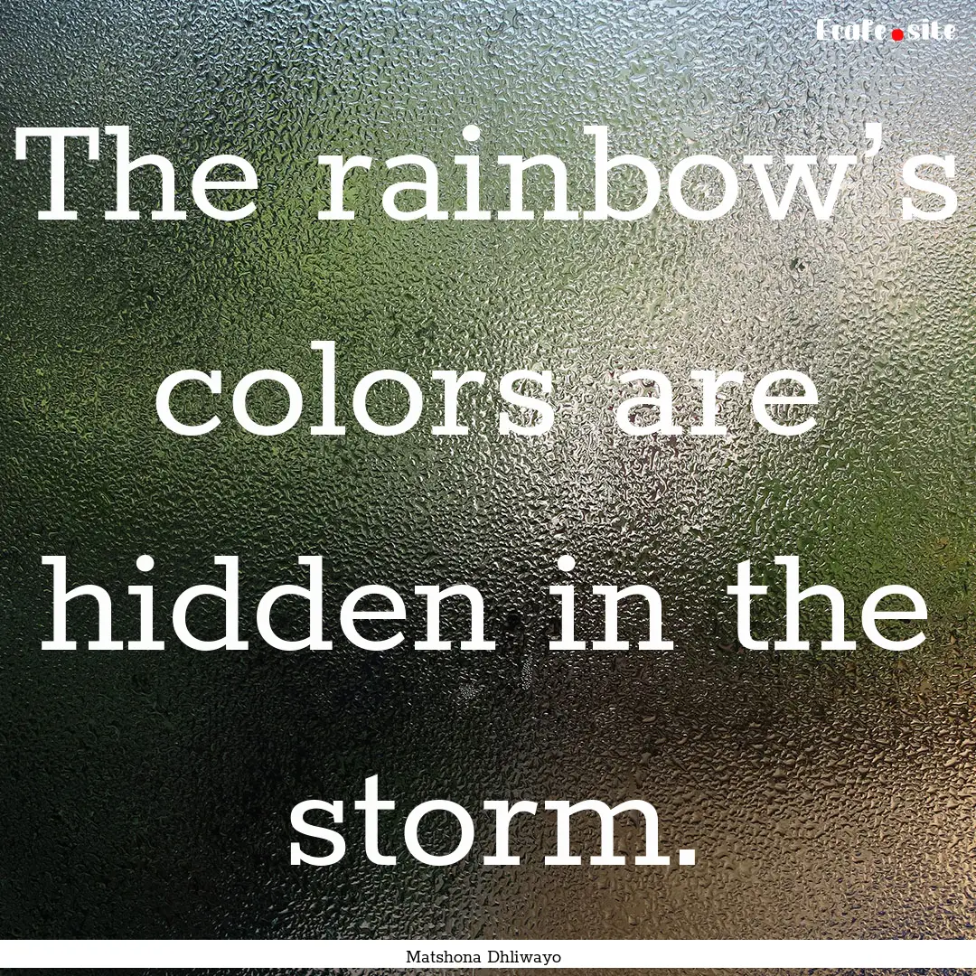 The rainbow’s colors are hidden in the.... : Quote by Matshona Dhliwayo