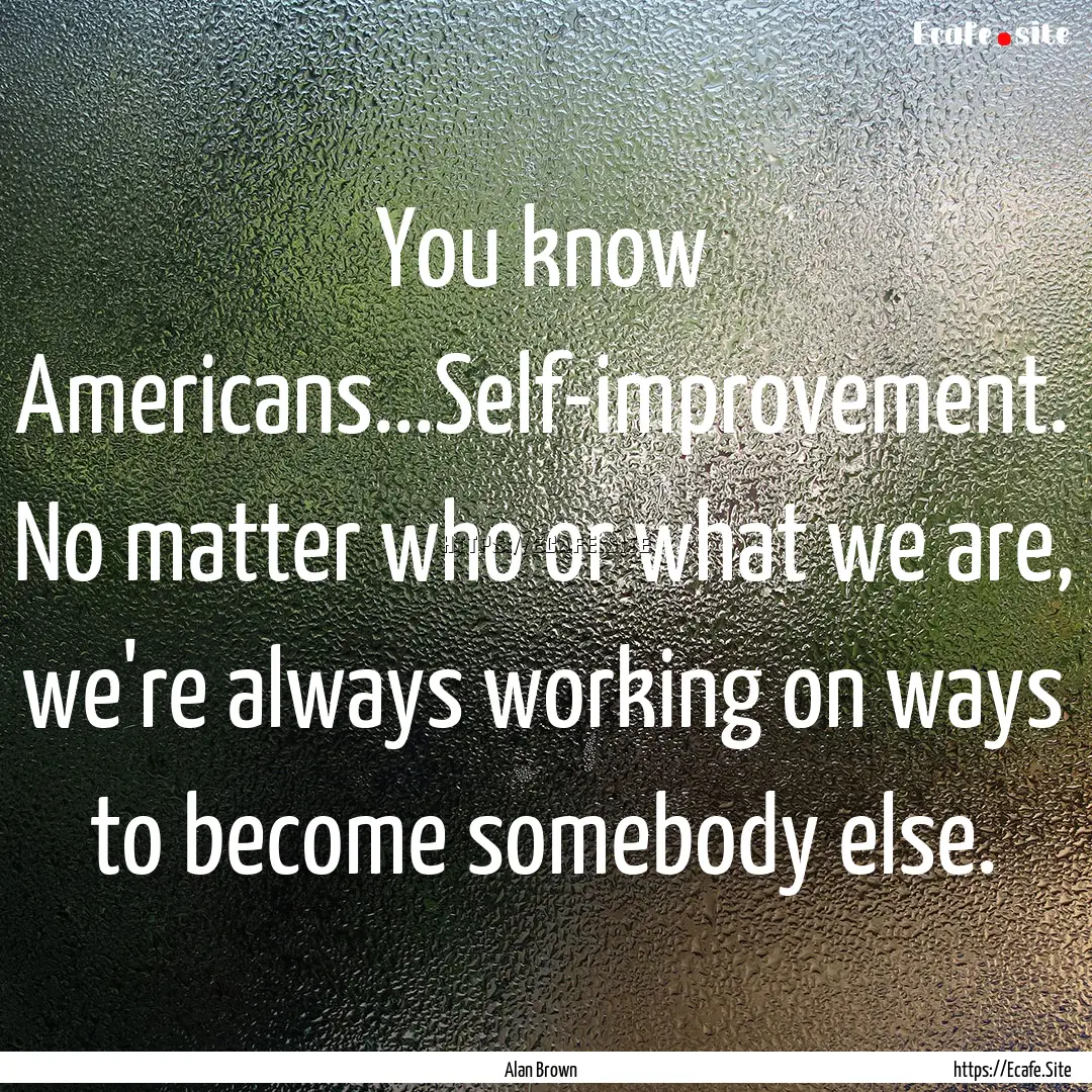 You know Americans...Self-improvement. No.... : Quote by Alan Brown