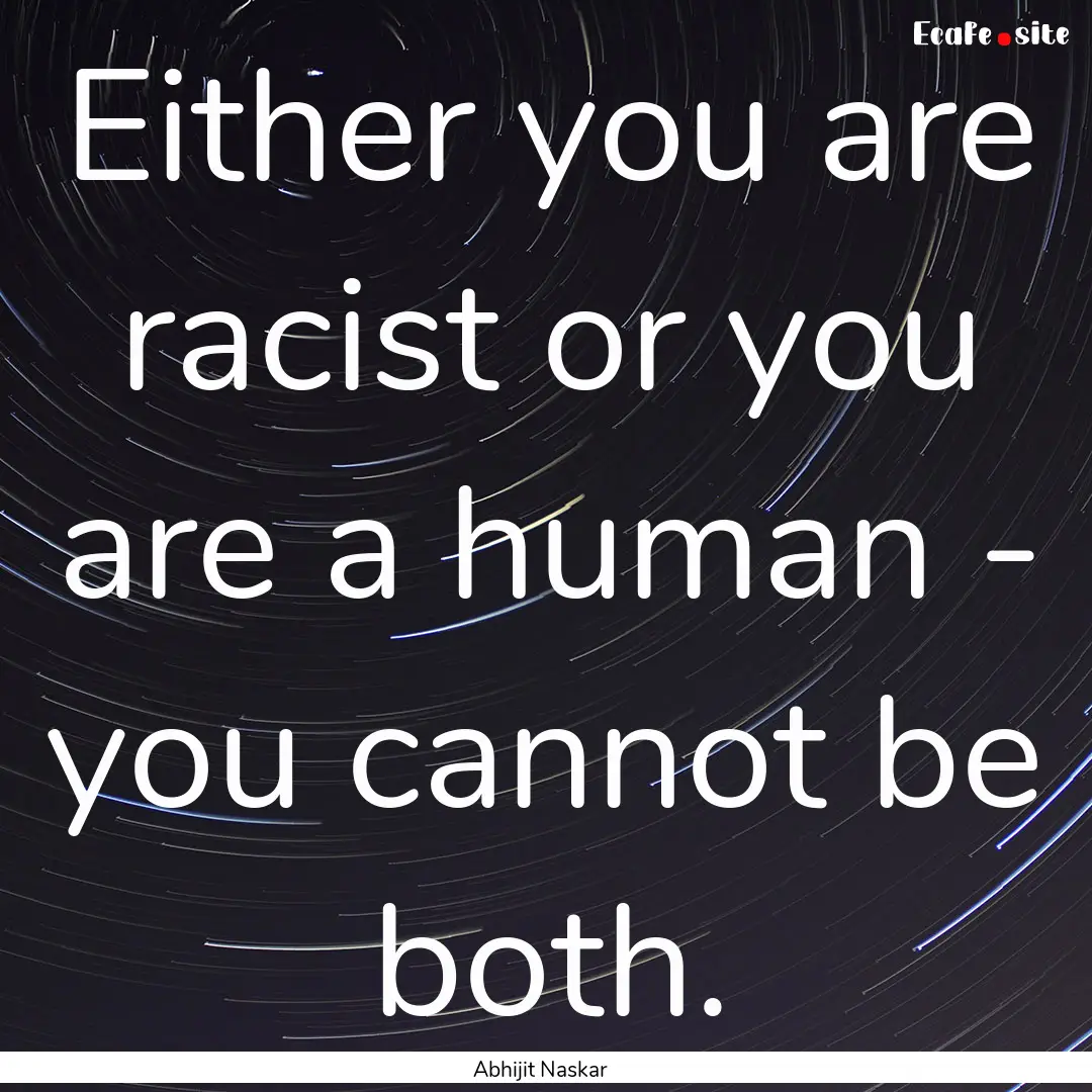 Either you are racist or you are a human.... : Quote by Abhijit Naskar