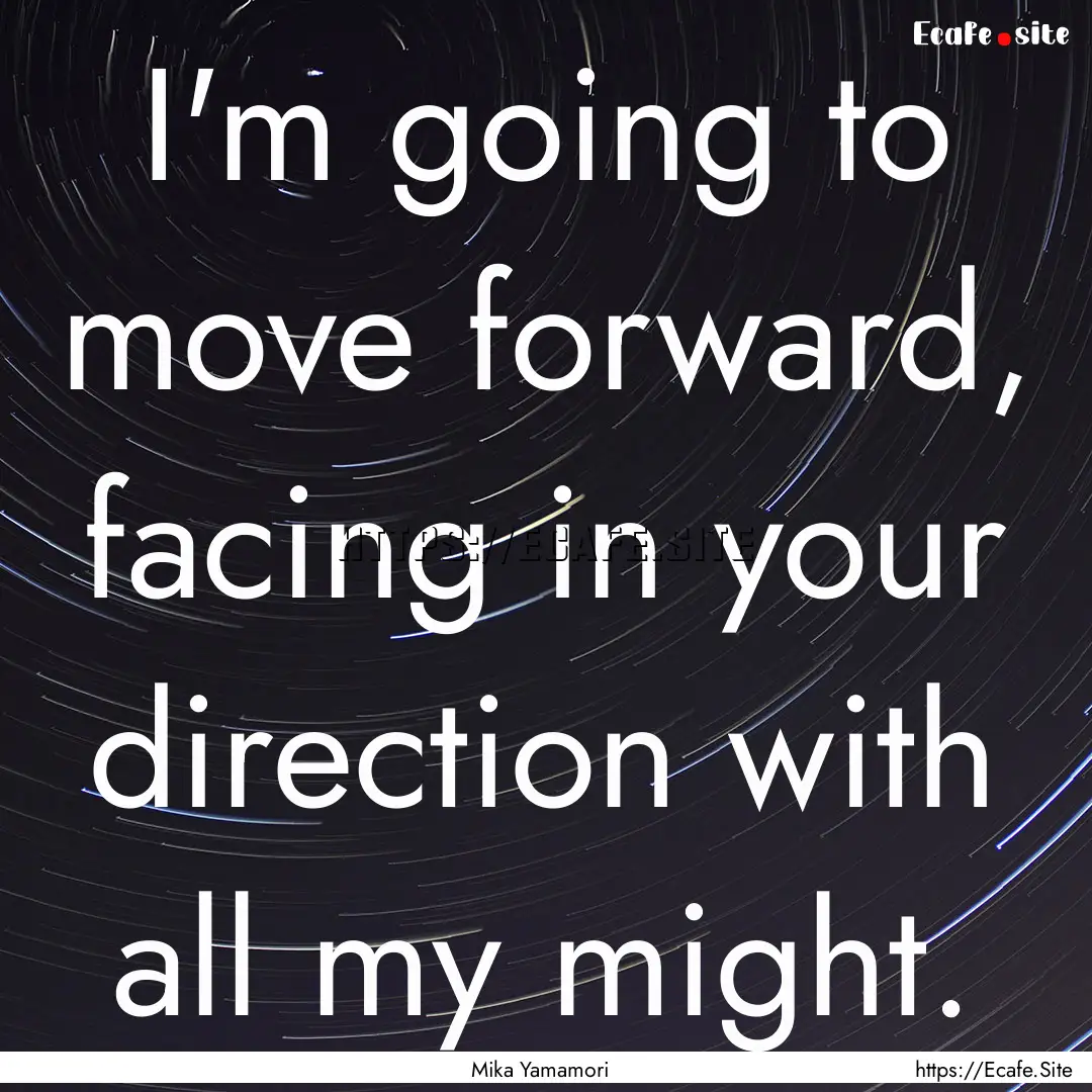 I'm going to move forward, facing in your.... : Quote by Mika Yamamori