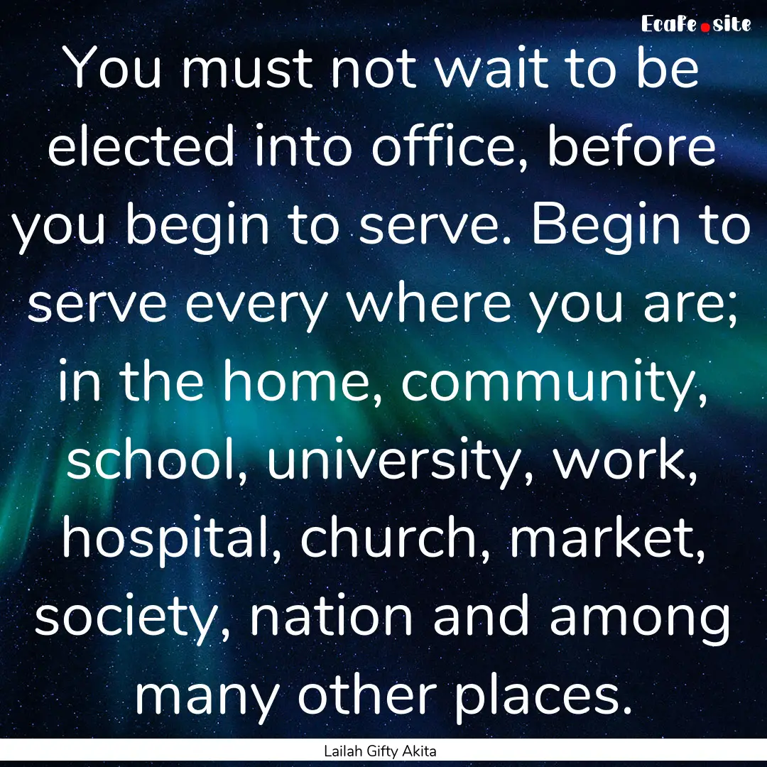 You must not wait to be elected into office,.... : Quote by Lailah Gifty Akita