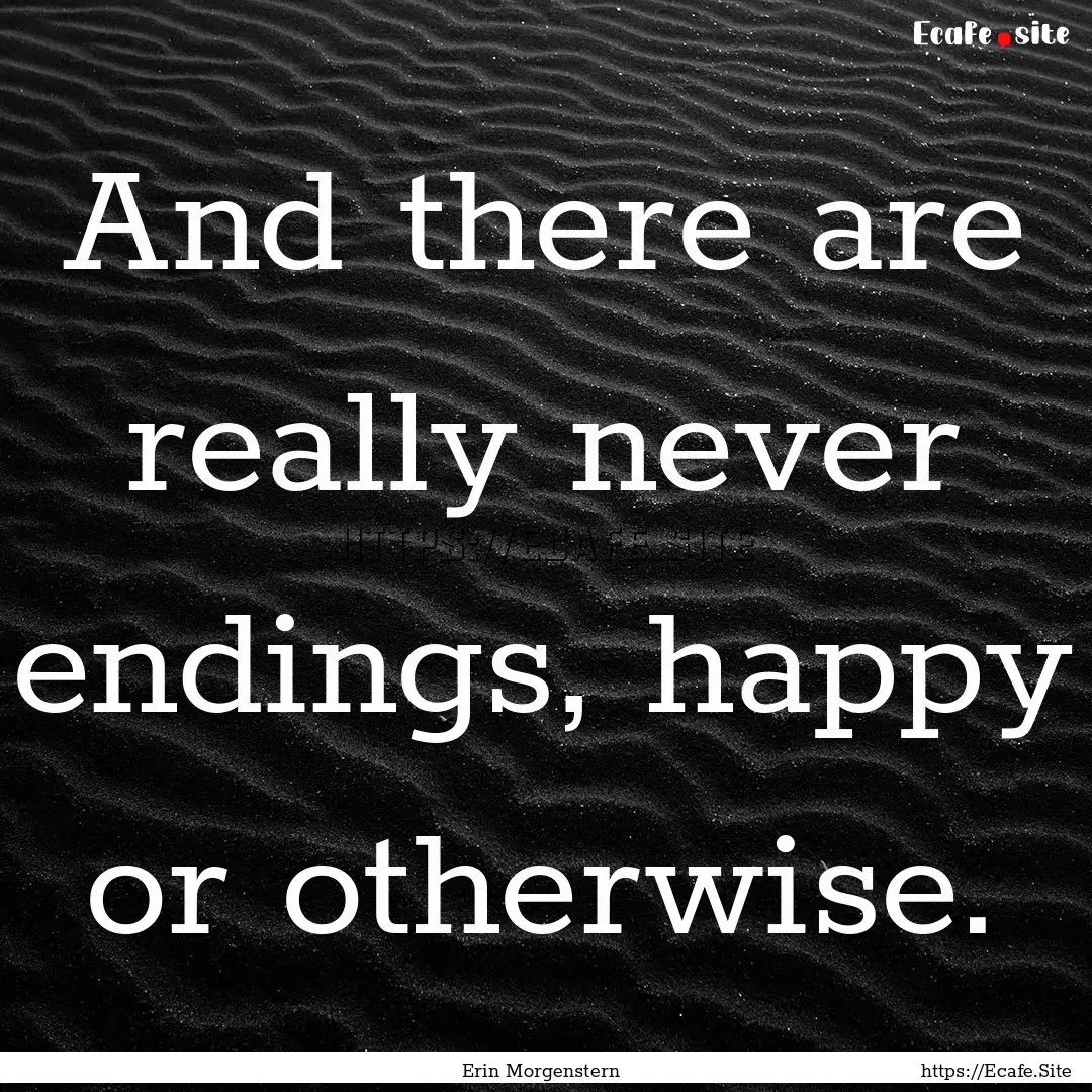 And there are really never endings, happy.... : Quote by Erin Morgenstern