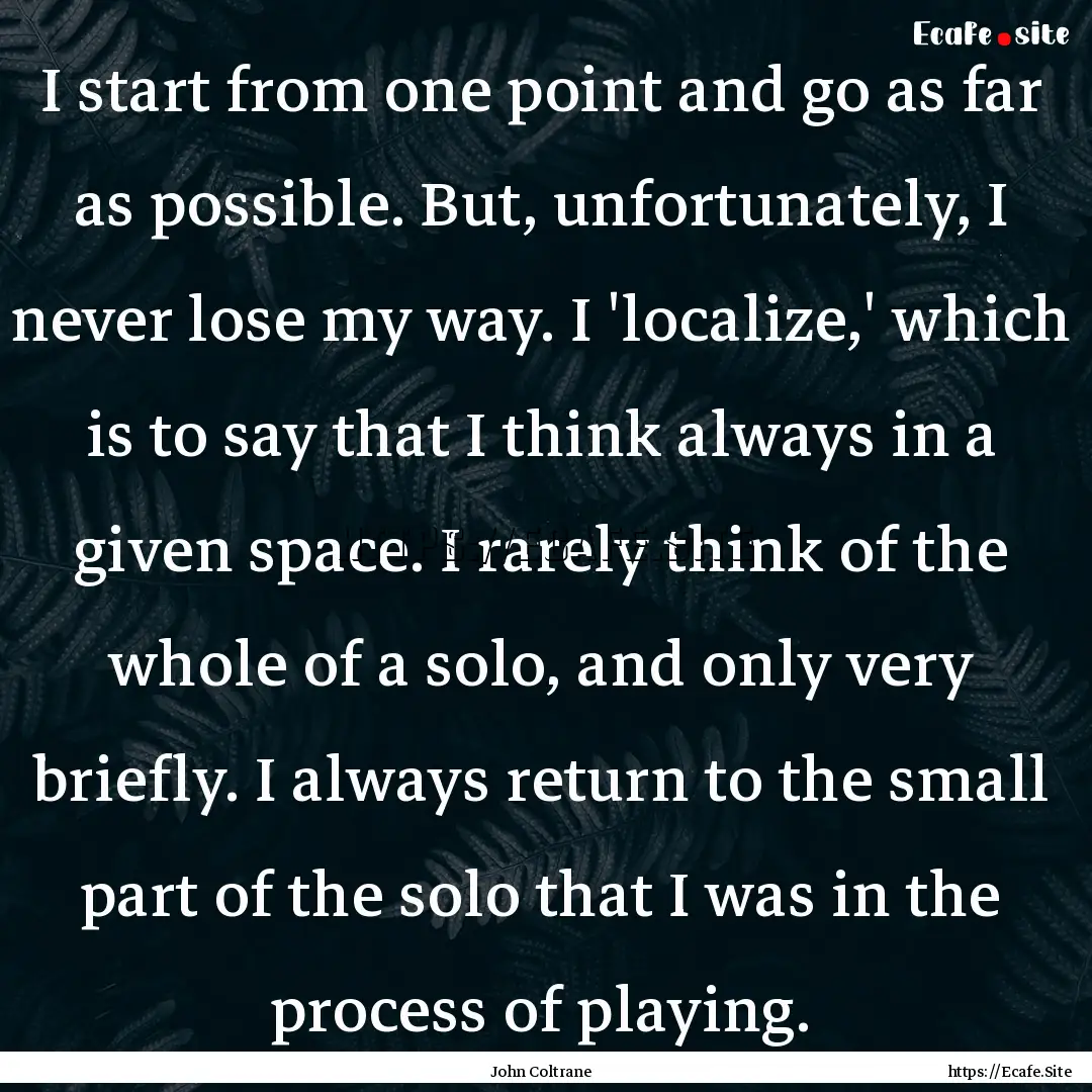 I start from one point and go as far as possible..... : Quote by John Coltrane