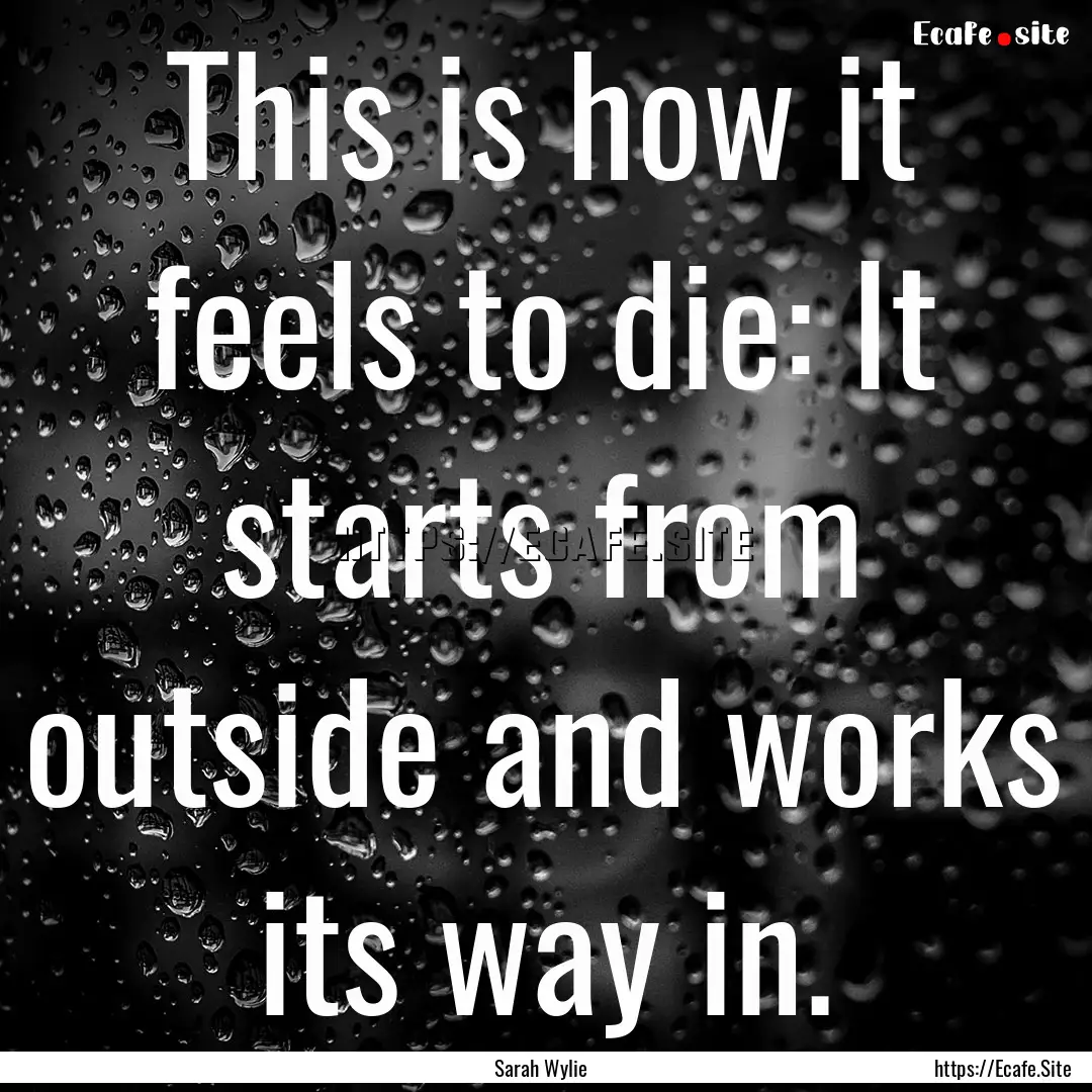 This is how it feels to die: It starts from.... : Quote by Sarah Wylie