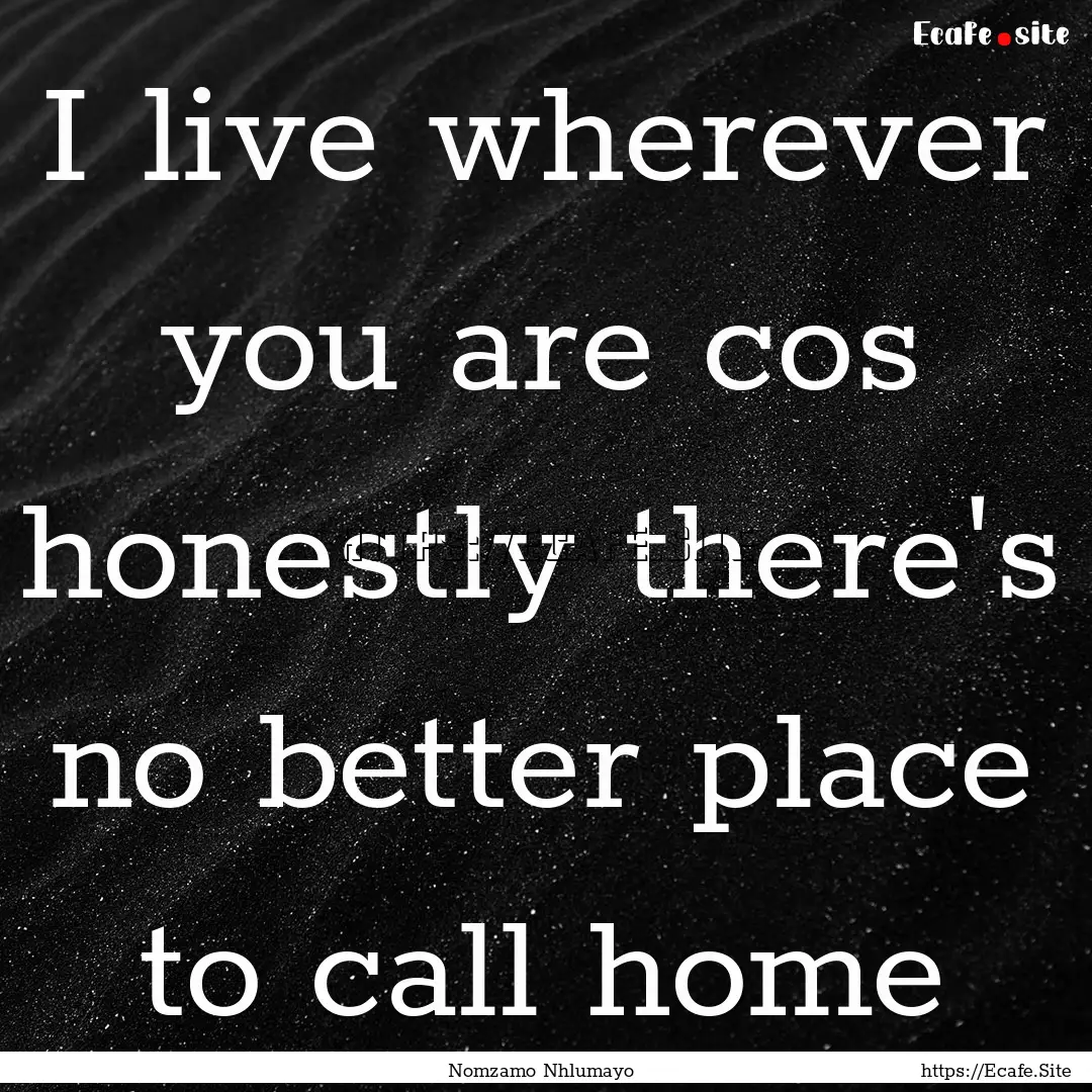 I live wherever you are cos honestly there's.... : Quote by Nomzamo Nhlumayo