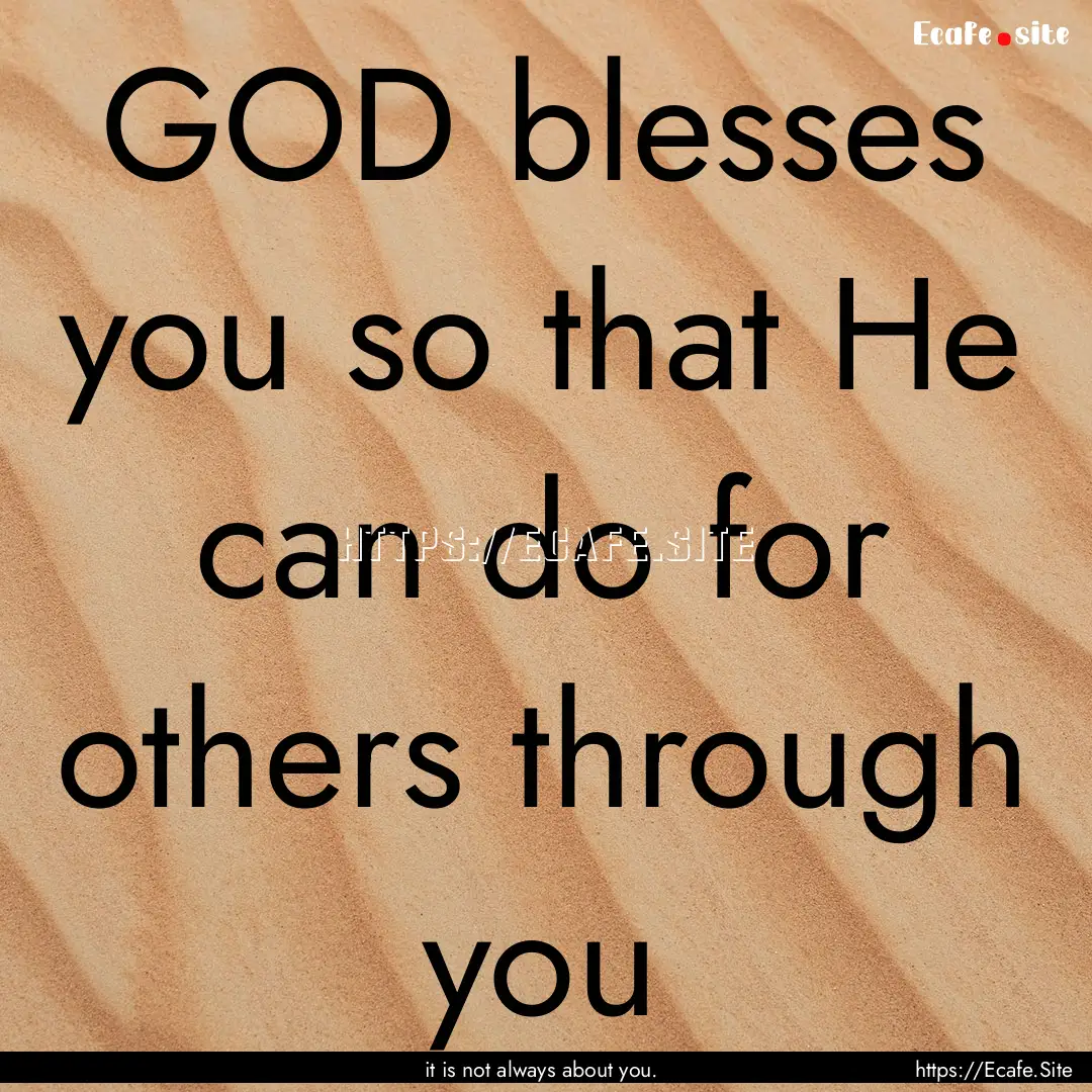 GOD blesses you so that He can do for others.... : Quote by it is not always about you.