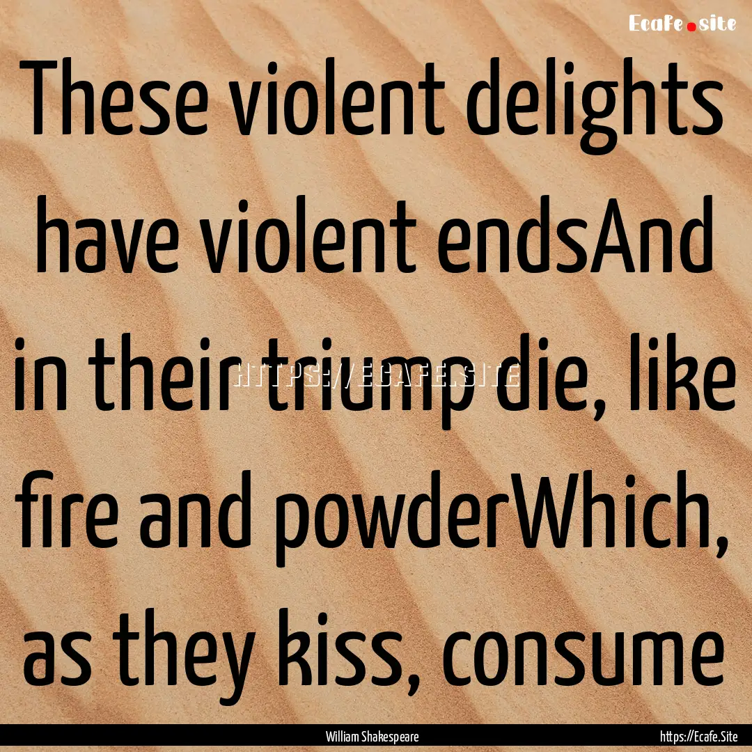 These violent delights have violent endsAnd.... : Quote by William Shakespeare