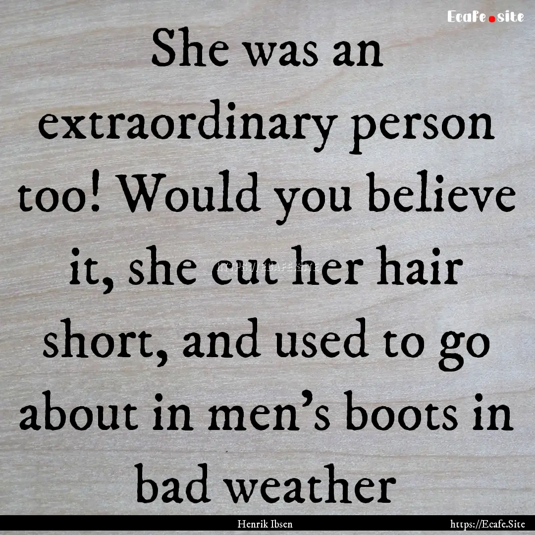 She was an extraordinary person too! Would.... : Quote by Henrik Ibsen