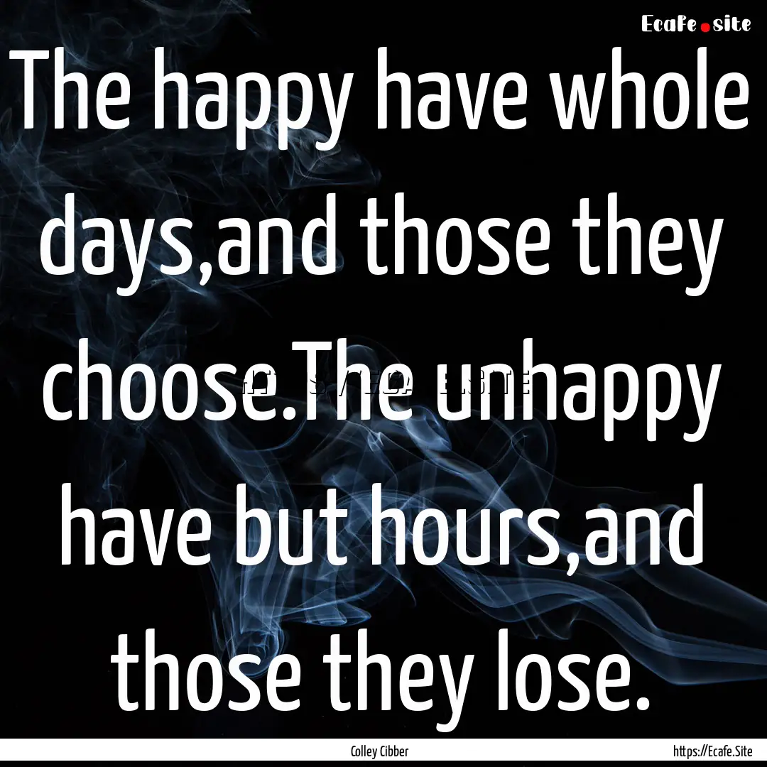 The happy have whole days,and those they.... : Quote by Colley Cibber