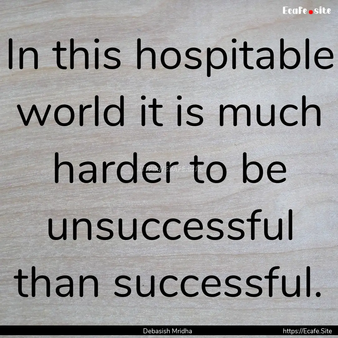 In this hospitable world it is much harder.... : Quote by Debasish Mridha