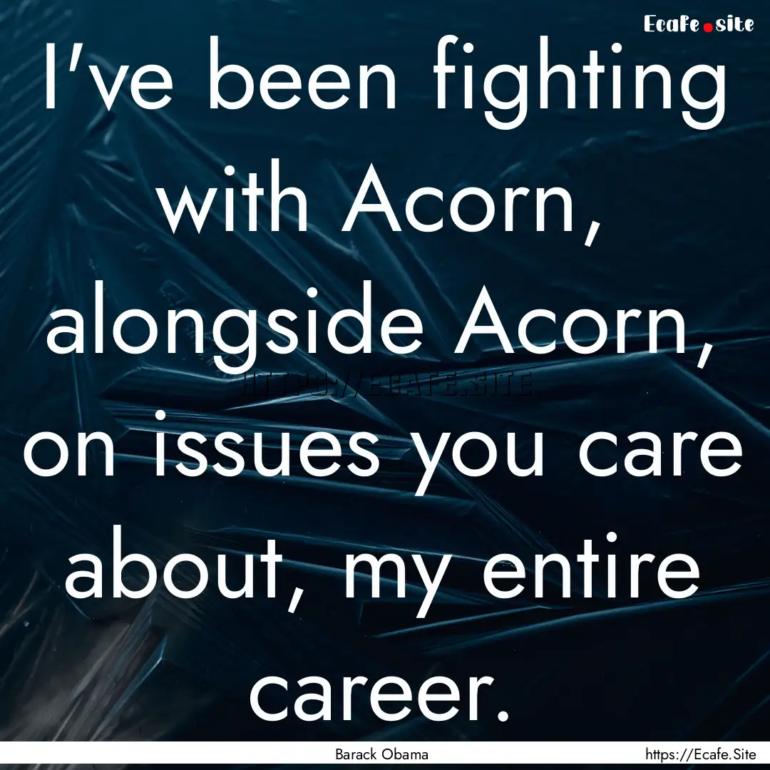 I've been fighting with Acorn, alongside.... : Quote by Barack Obama