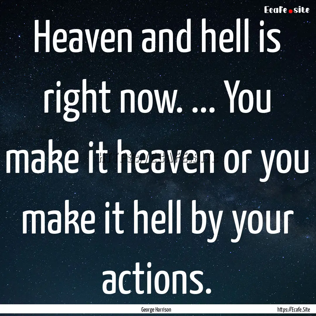 Heaven and hell is right now. ... You make.... : Quote by George Harrison