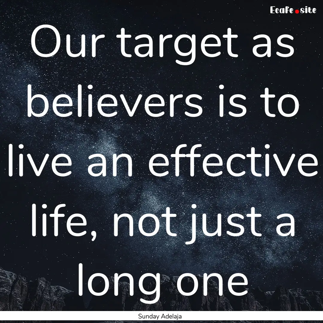 Our target as believers is to live an effective.... : Quote by Sunday Adelaja