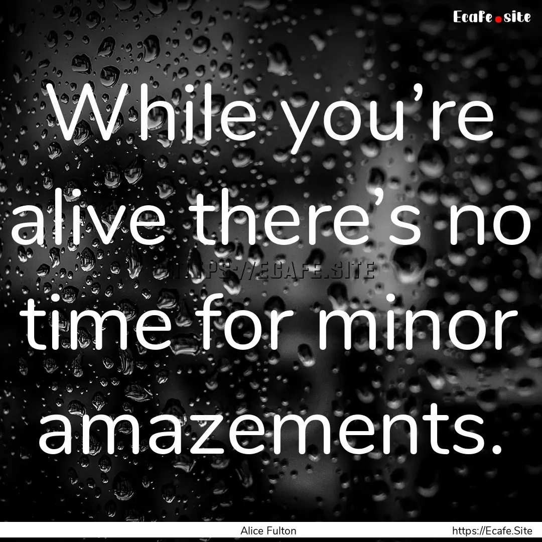 While you’re alive there’s no time for.... : Quote by Alice Fulton