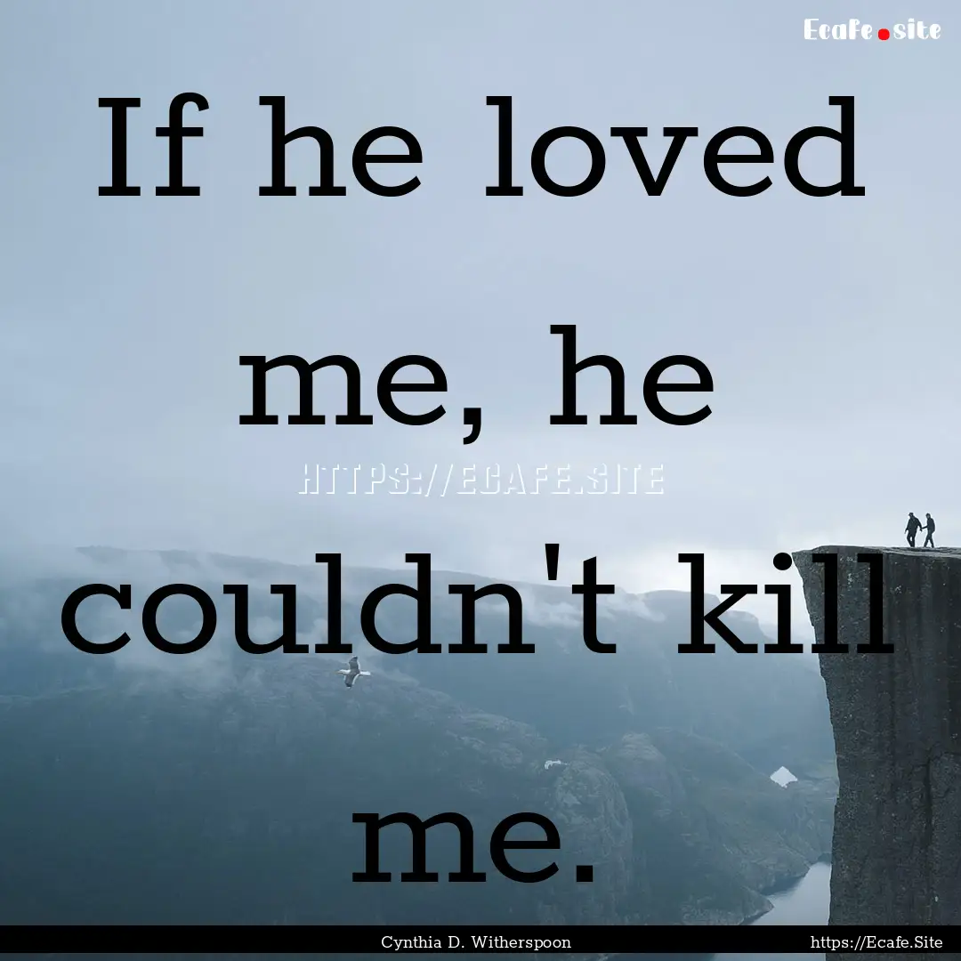 If he loved me, he couldn't kill me. : Quote by Cynthia D. Witherspoon