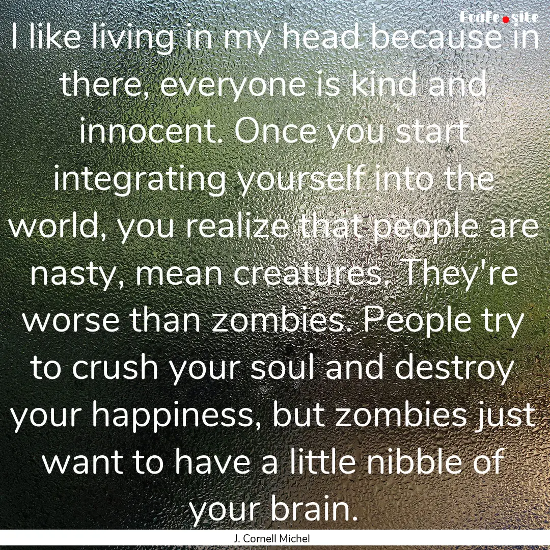 I like living in my head because in there,.... : Quote by J. Cornell Michel