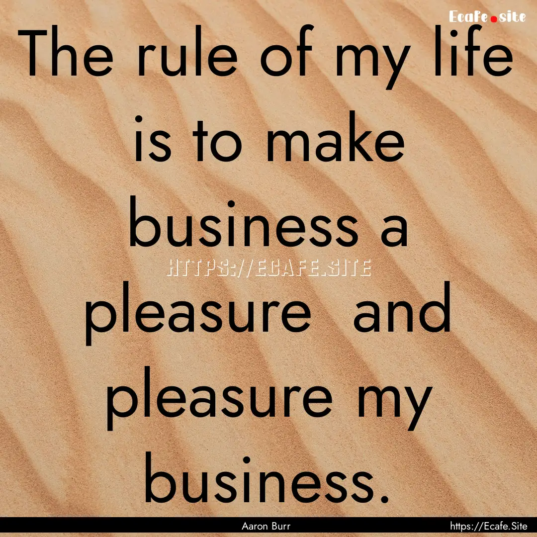 The rule of my life is to make business a.... : Quote by Aaron Burr