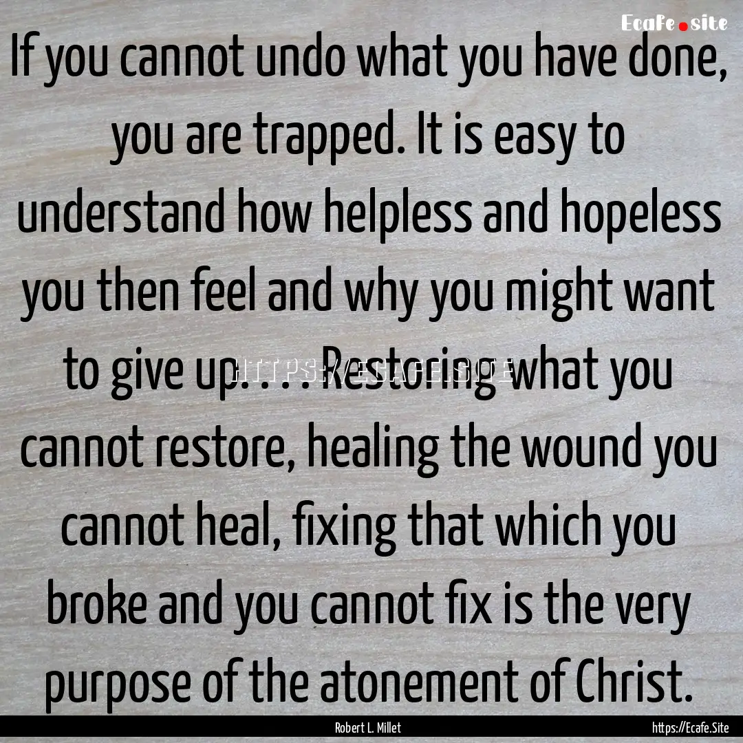 If you cannot undo what you have done, you.... : Quote by Robert L. Millet