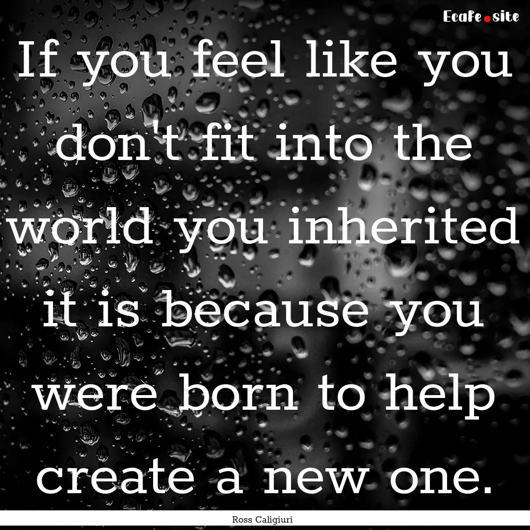 If you feel like you don't fit into the world.... : Quote by Ross Caligiuri