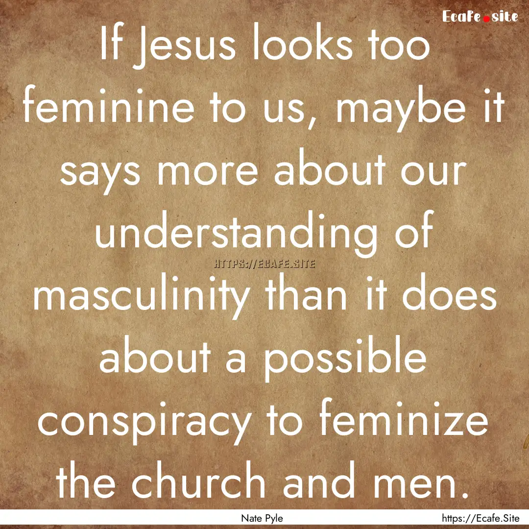 If Jesus looks too feminine to us, maybe.... : Quote by Nate Pyle