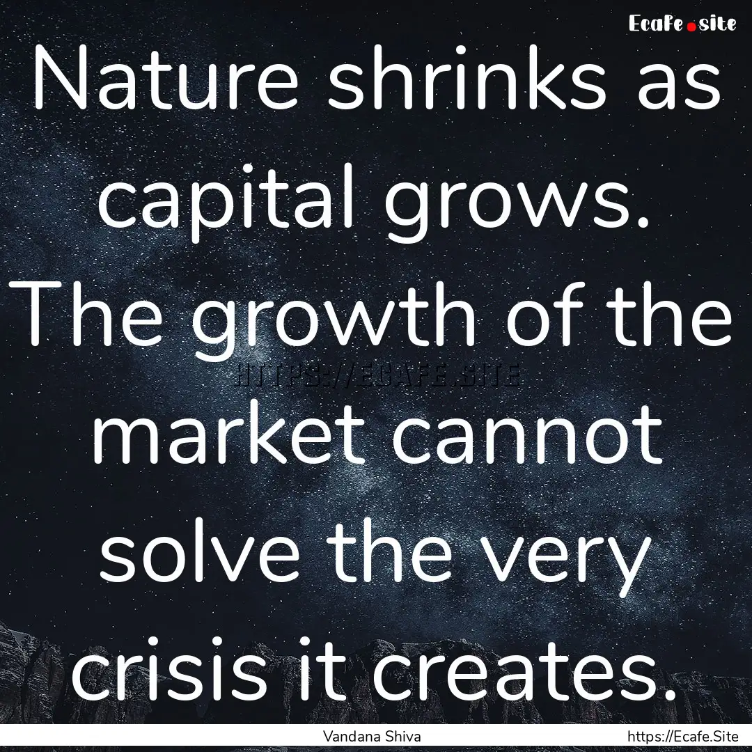 Nature shrinks as capital grows. The growth.... : Quote by Vandana Shiva