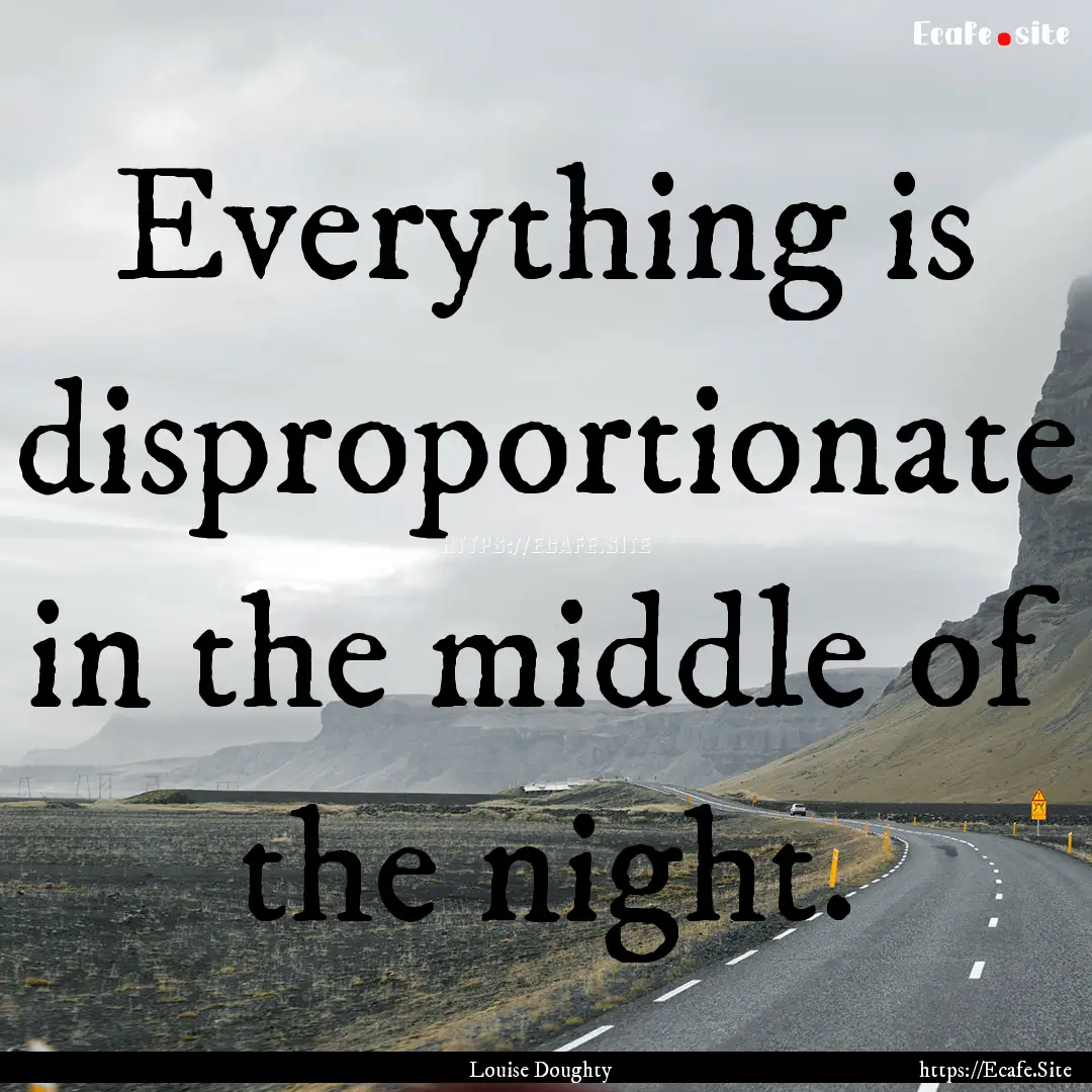 Everything is disproportionate in the middle.... : Quote by Louise Doughty