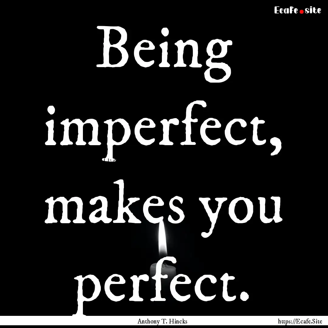 Being imperfect, makes you perfect. : Quote by Anthony T. Hincks