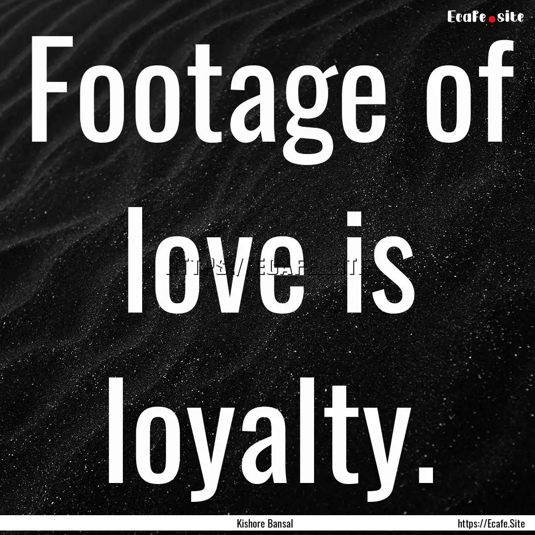 Footage of love is loyalty. : Quote by Kishore Bansal