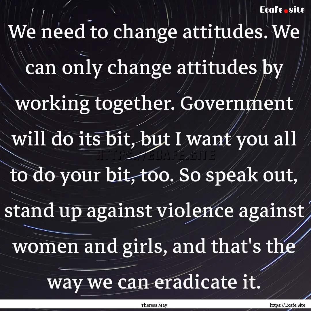 We need to change attitudes. We can only.... : Quote by Theresa May