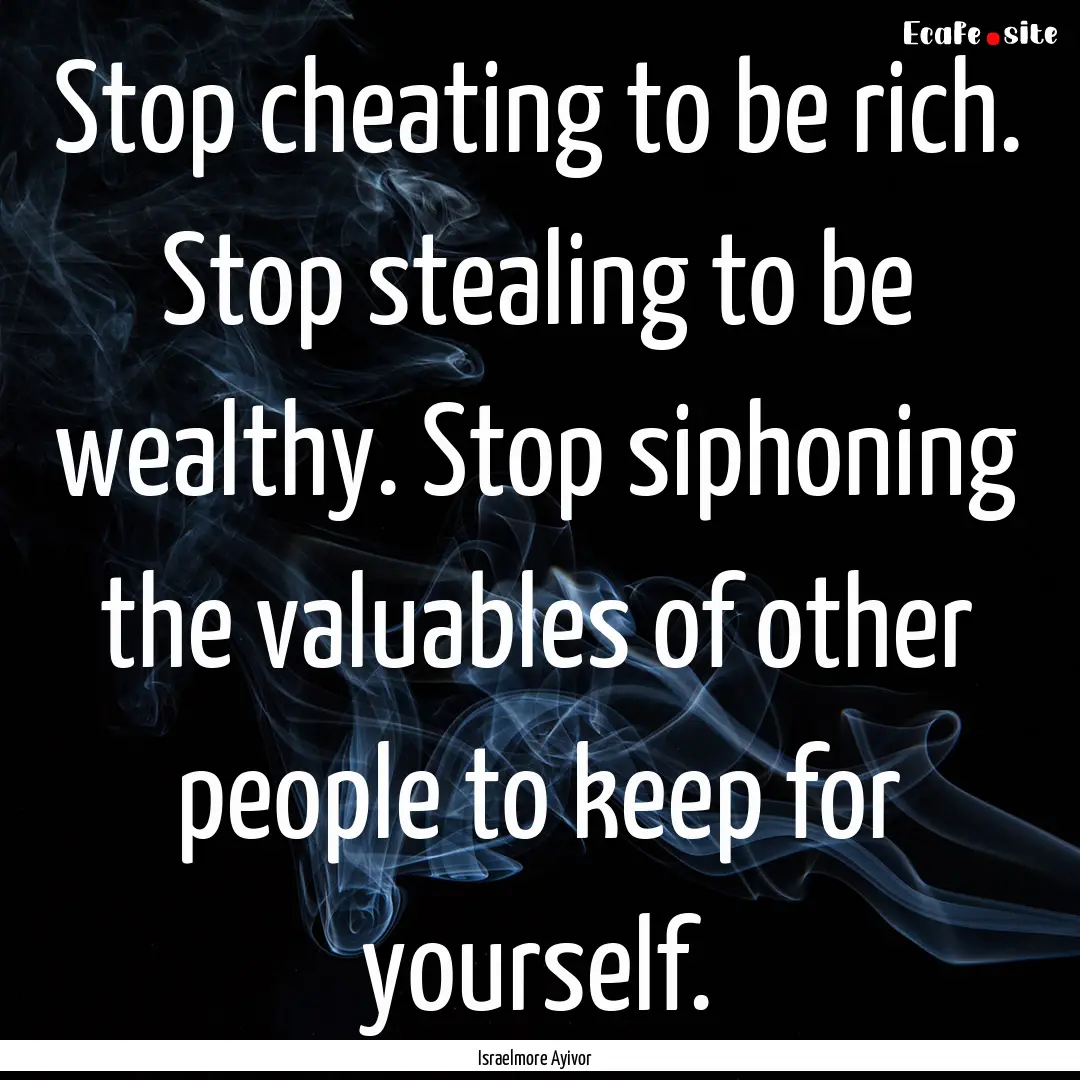 Stop cheating to be rich. Stop stealing to.... : Quote by Israelmore Ayivor