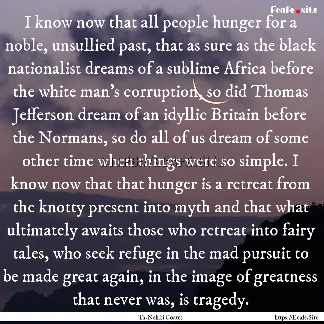 I know now that all people hunger for a noble,.... : Quote by Ta-Nehisi Coates