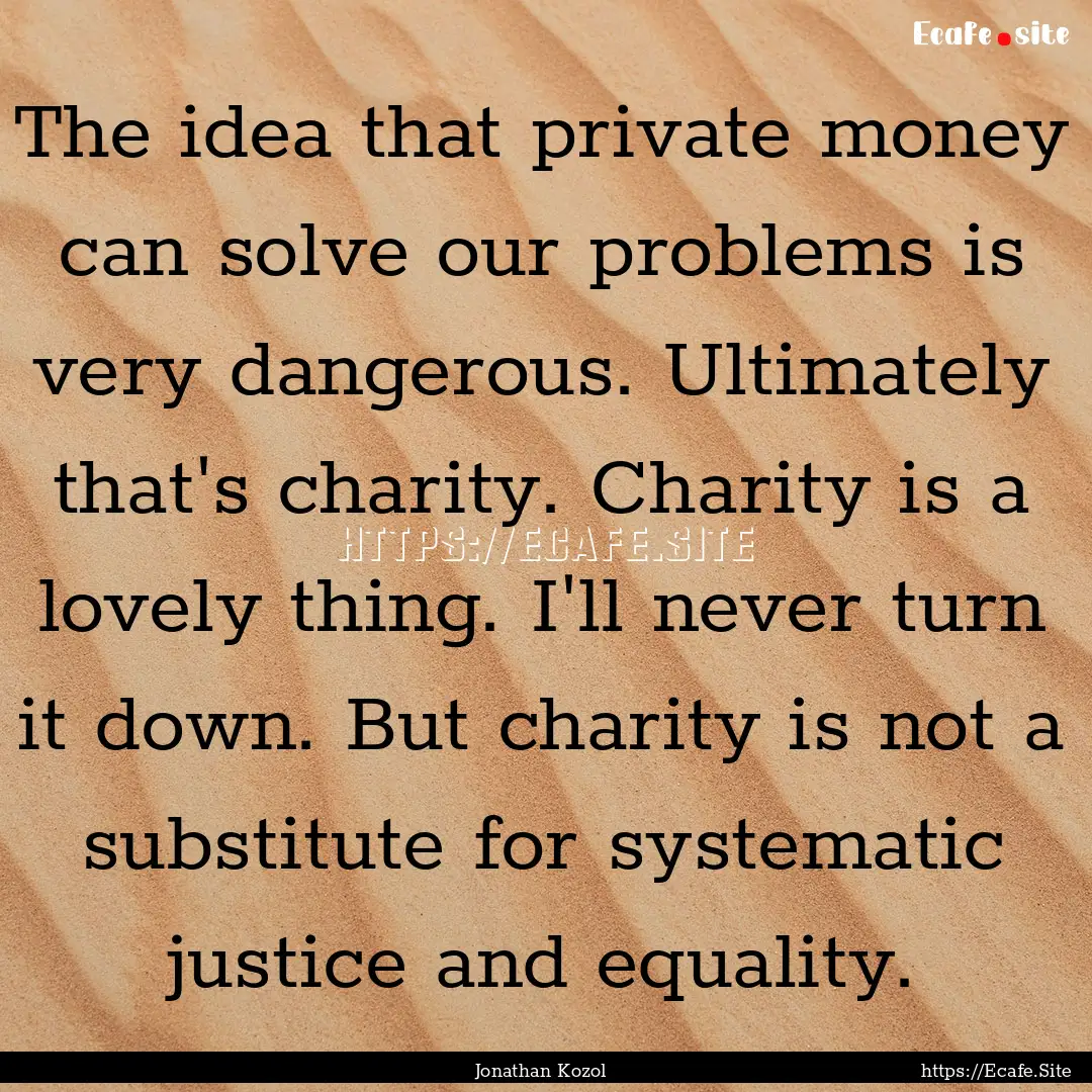 The idea that private money can solve our.... : Quote by Jonathan Kozol