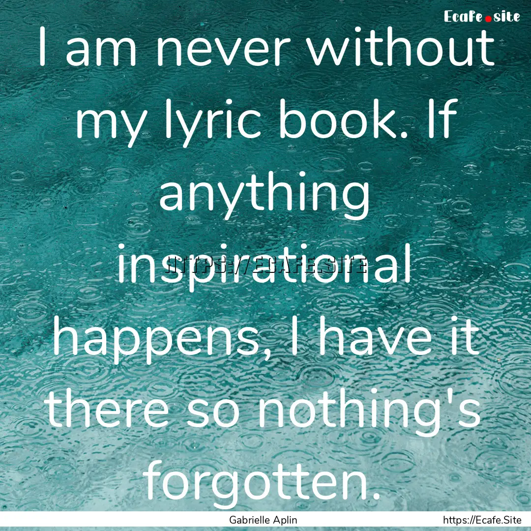 I am never without my lyric book. If anything.... : Quote by Gabrielle Aplin