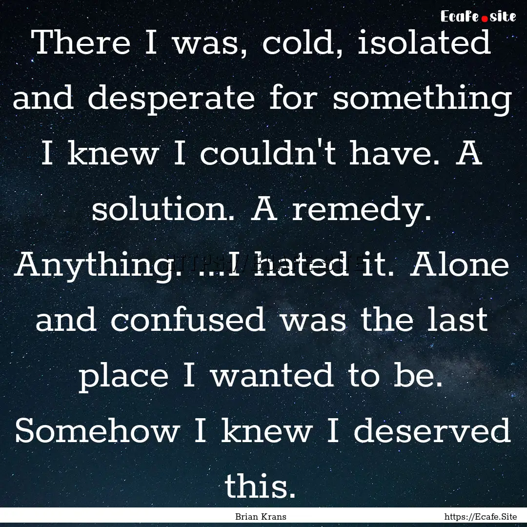 There I was, cold, isolated and desperate.... : Quote by Brian Krans